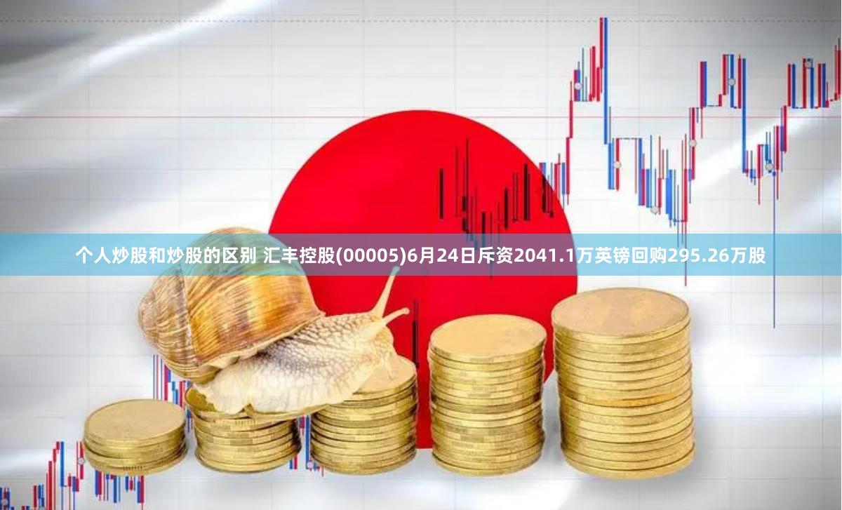 个人炒股和炒股的区别 汇丰控股(00005)6月24日斥资2041.1万英镑回购295.26万股