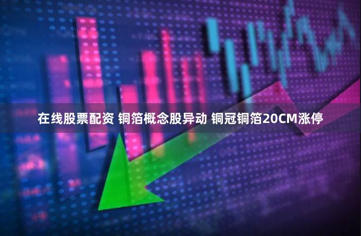 在线股票配资 铜箔概念股异动 铜冠铜箔20CM涨停