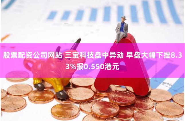 股票配资公司网站 三宝科技盘中异动 早盘大幅下挫8.33%报0.550港元