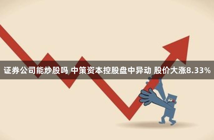 证券公司能炒股吗 中策资本控股盘中异动 股价大涨8.33%