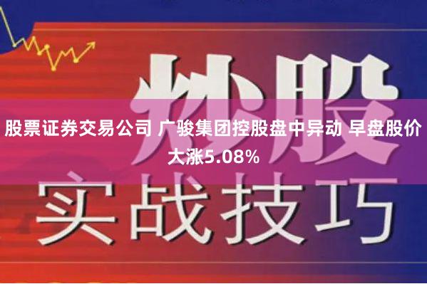 股票证券交易公司 广骏集团控股盘中异动 早盘股价大涨5.08%