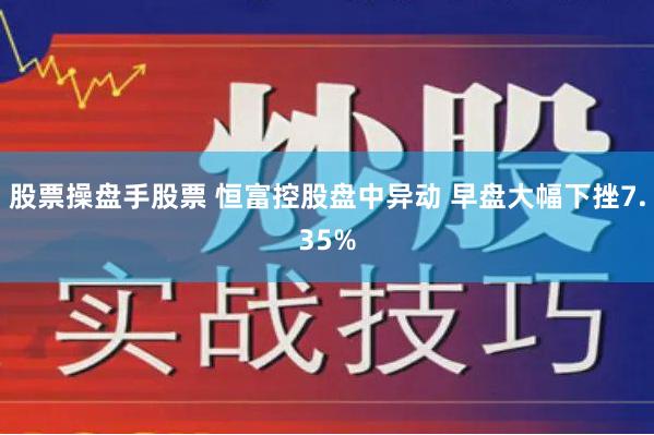 股票操盘手股票 恒富控股盘中异动 早盘大幅下挫7.35%