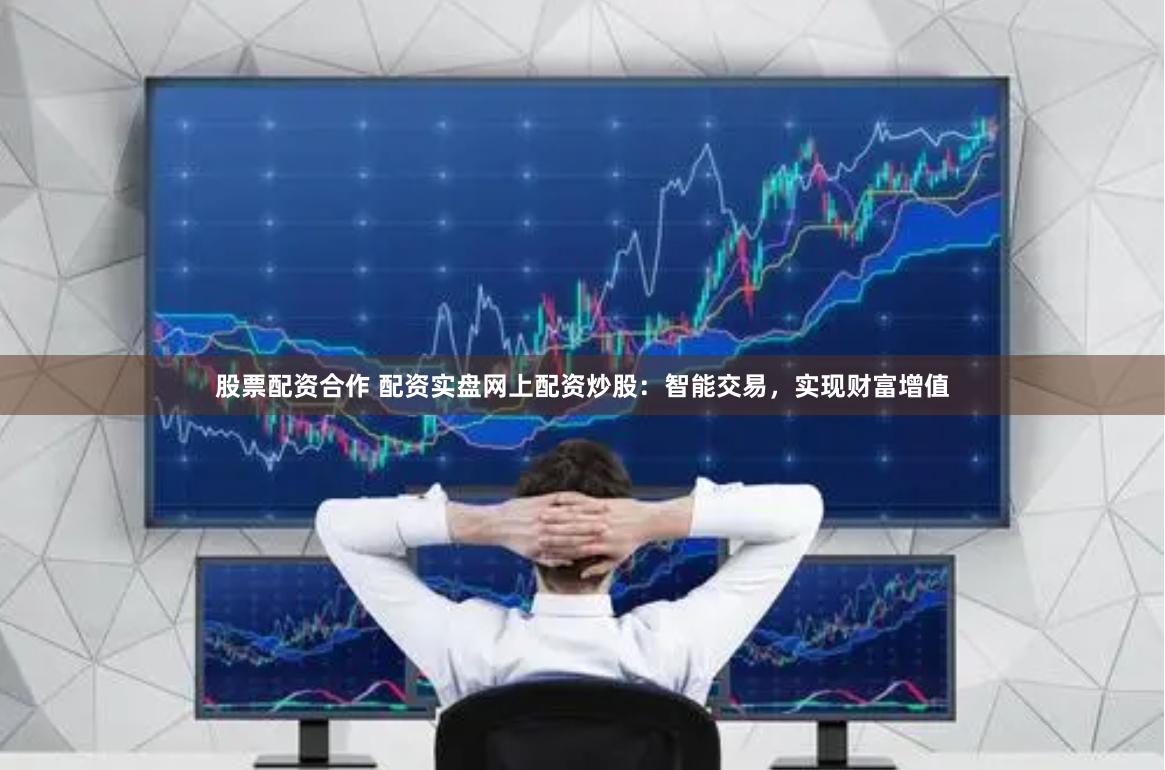 股票配资合作 配资实盘网上配资炒股：智能交易，实现财富增值