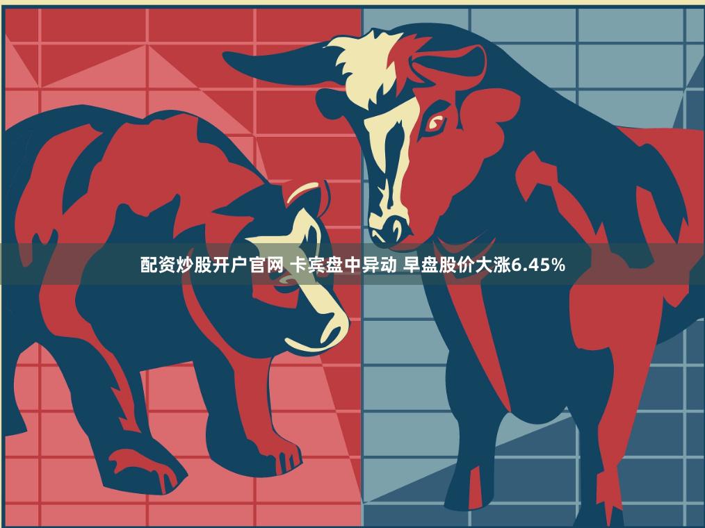 配资炒股开户官网 卡宾盘中异动 早盘股价大涨6.45%