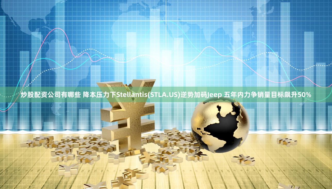 炒股配资公司有哪些 降本压力下Stellantis(STLA.US)逆势加码Jeep 五年内力争销量目标飙升50%