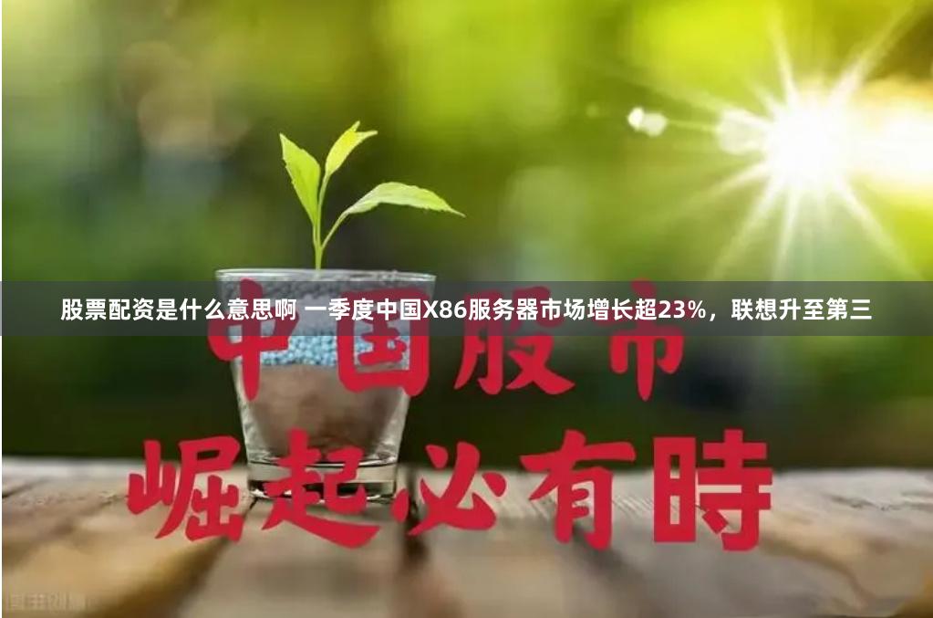 股票配资是什么意思啊 一季度中国X86服务器市场增长超23%，联想升至第三