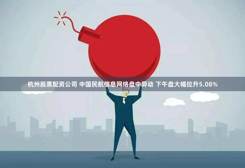 杭州股票配资公司 中国民航信息网络盘中异动 下午盘大幅拉升5.08%