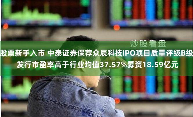 股票新手入市 中泰证券保荐众辰科技IPO项目质量评级B级 发行市盈率高于行业均值37.57%募资18.59亿元