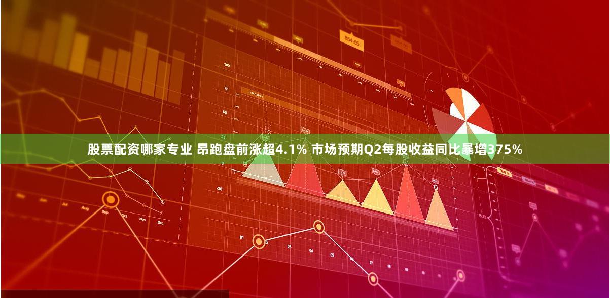 股票配资哪家专业 昂跑盘前涨超4.1% 市场预期Q2每股收益同比暴增375%