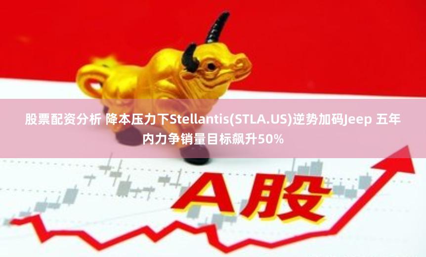 股票配资分析 降本压力下Stellantis(STLA.US)逆势加码Jeep 五年内力争销量目标飙升50%