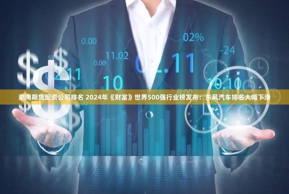 湖南期货配资公司排名 2024年《财富》世界500强行业榜发布：东风汽车排名大幅下滑