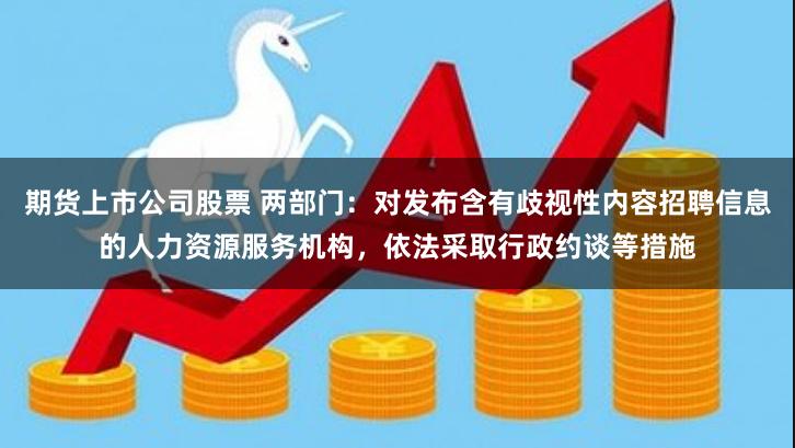 期货上市公司股票 两部门：对发布含有歧视性内容招聘信息的人力资源服务机构，依法采取行政约谈等措施