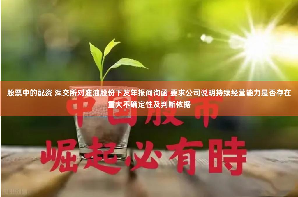 股票中的配资 深交所对准油股份下发年报问询函 要求公司说明持续经营能力是否存在重大不确定性及判断依据