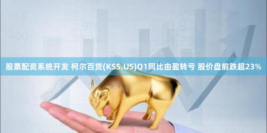 股票配资系统开发 柯尔百货(KSS.US)Q1同比由盈转亏 股价盘前跌超23%