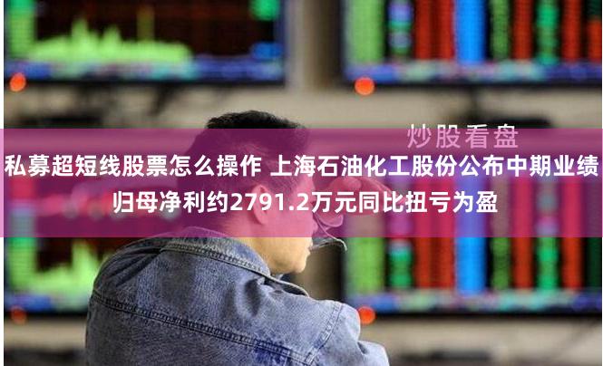 私募超短线股票怎么操作 上海石油化工股份公布中期业绩 归母净利约2791.2万元同比扭亏为盈