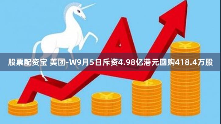 股票配资宝 美团-W9月5日斥资4.98亿港元回购418.4万股