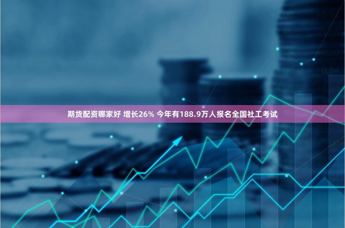 期货配资哪家好 增长26% 今年有188.9万人报名全国社工考试