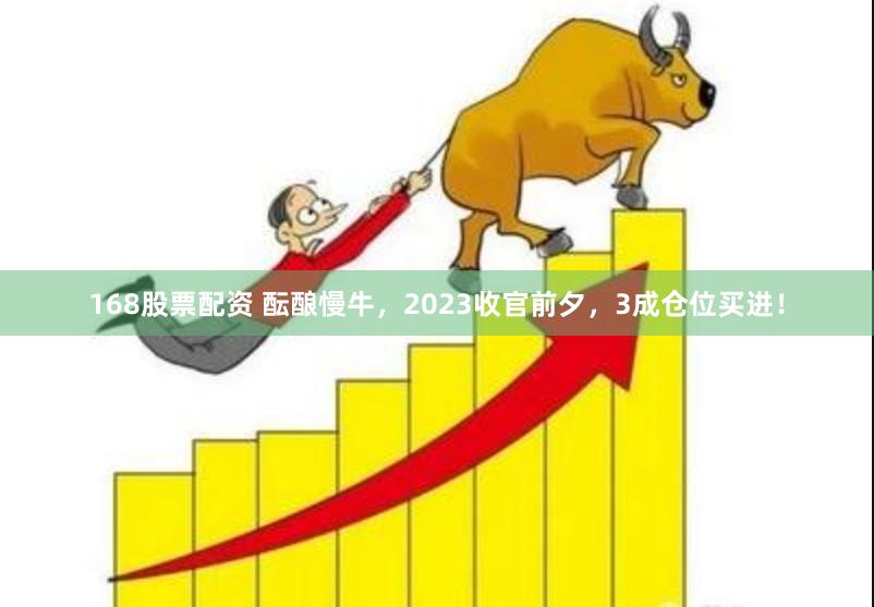 168股票配资 酝酿慢牛，2023收官前夕，3成仓位买进！