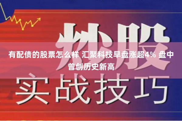 有配债的股票怎么样 汇聚科技早盘涨超4% 盘中曾创历史新高