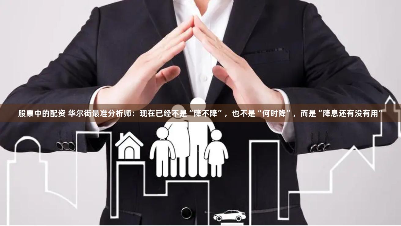 股票中的配资 华尔街最准分析师：现在已经不是“降不降”，也不是“何时降”，而是“降息还有没有用”