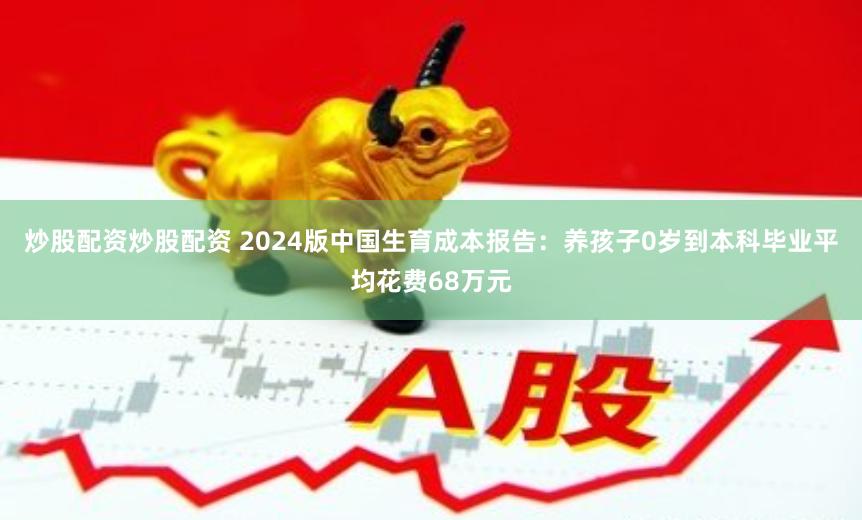 炒股配资炒股配资 2024版中国生育成本报告：养孩子0岁到本科毕业平均花费68万元