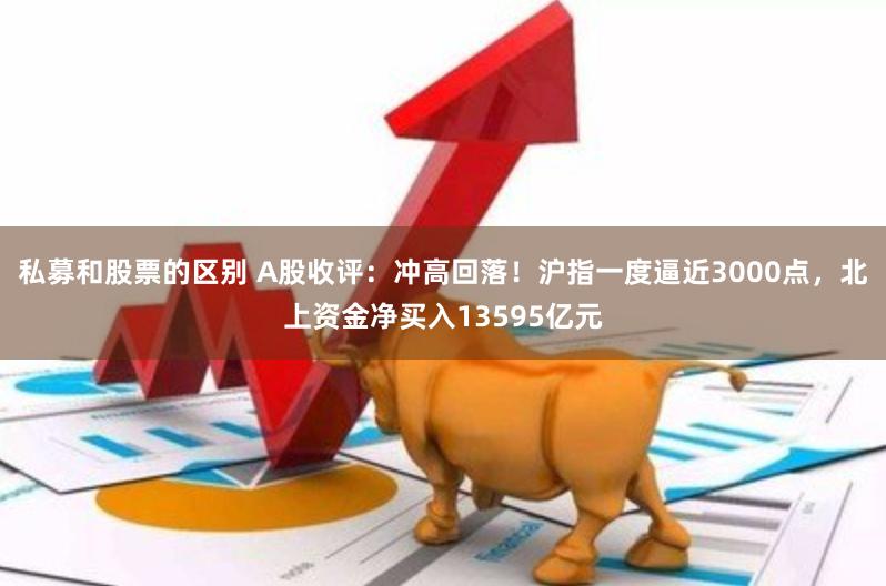 私募和股票的区别 A股收评：冲高回落！沪指一度逼近3000点，北上资金净买入13595亿元