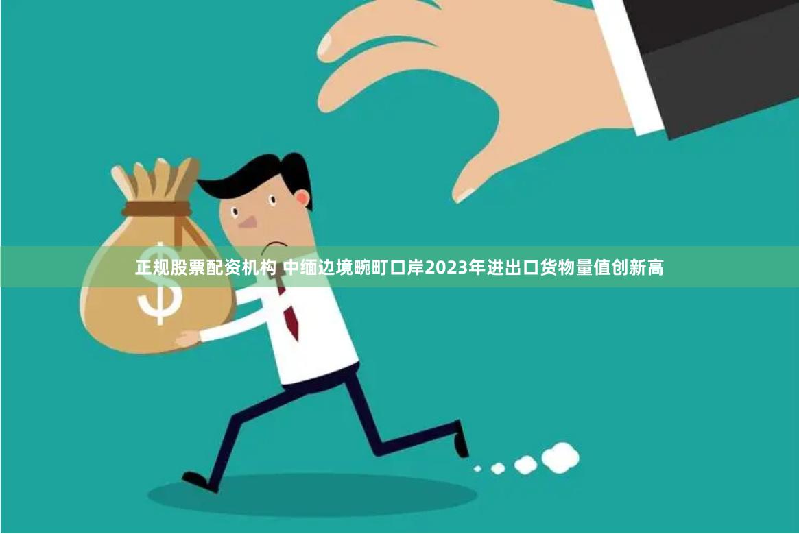 正规股票配资机构 中缅边境畹町口岸2023年进出口货物量值创新高