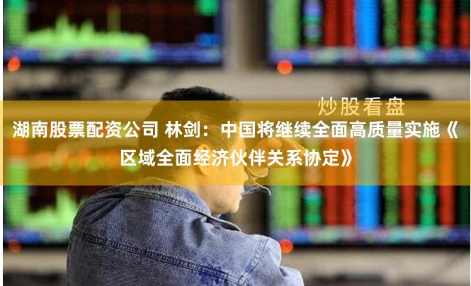 湖南股票配资公司 林剑：中国将继续全面高质量实施《区域全面经济伙伴关系协定》