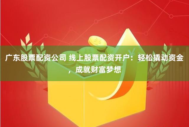 广东股票配资公司 线上股票配资开户：轻松撬动资金，成就财富梦想