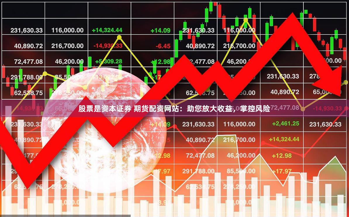 股票是资本证券 期货配资网站：助您放大收益，掌控风险