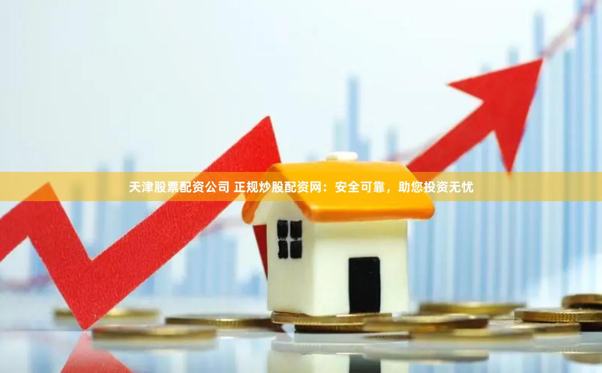天津股票配资公司 正规炒股配资网：安全可靠，助您投资无忧