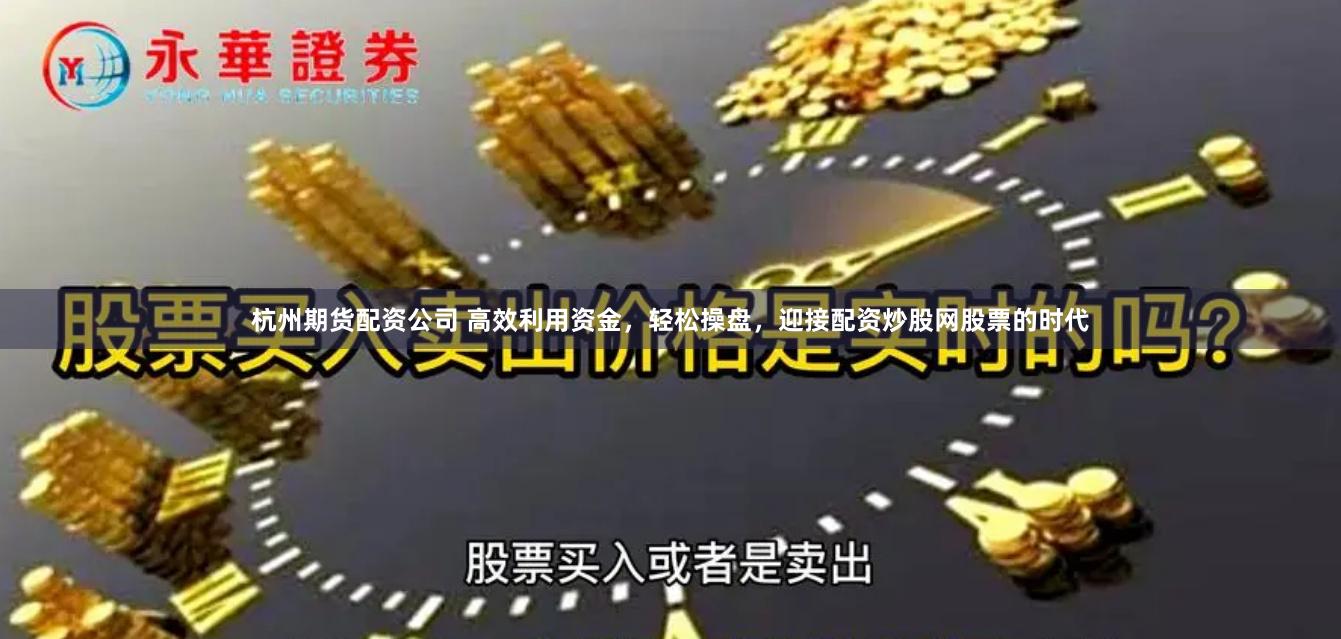 杭州期货配资公司 高效利用资金，轻松操盘，迎接配资炒股网股票的时代