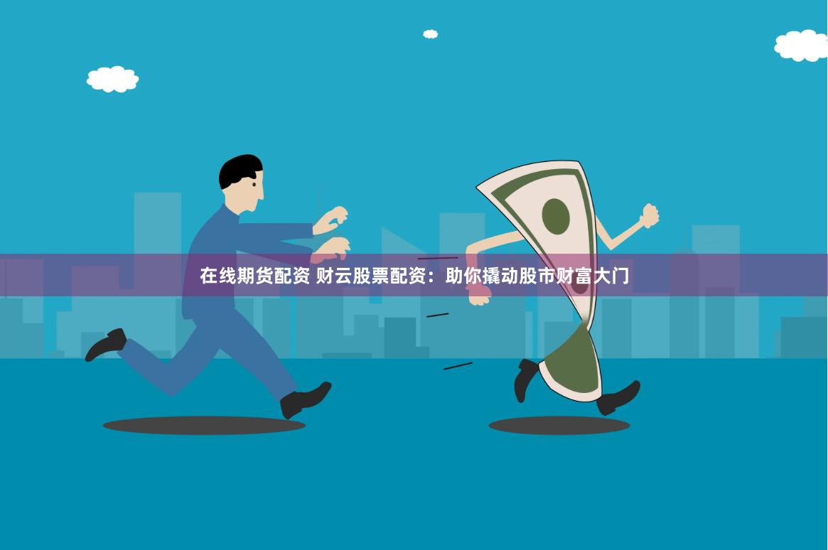 在线期货配资 财云股票配资：助你撬动股市财富大门