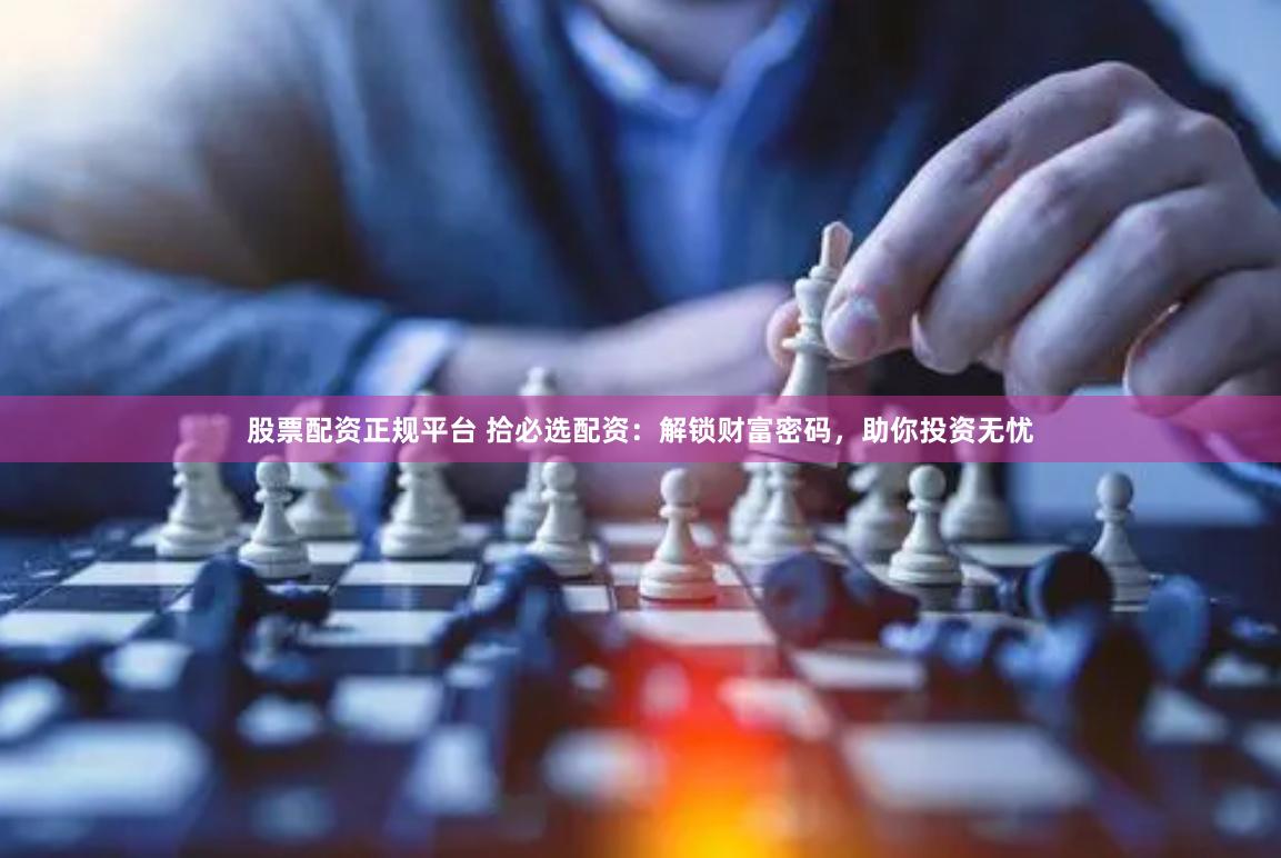 股票配资正规平台 拾必选配资：解锁财富密码，助你投资无忧