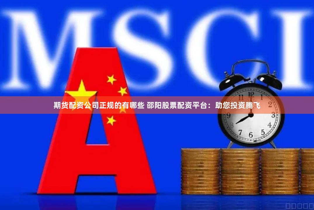期货配资公司正规的有哪些 邵阳股票配资平台：助您投资腾飞