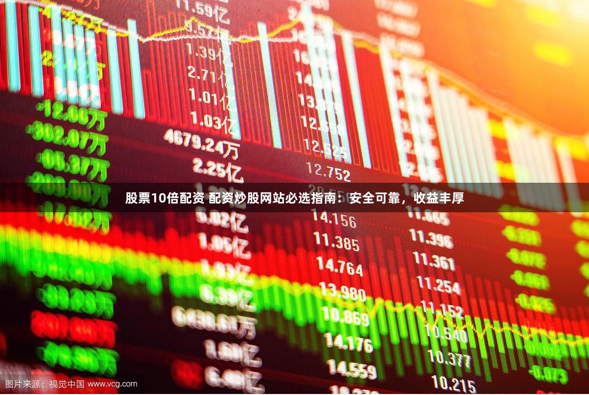 股票10倍配资 配资炒股网站必选指南：安全可靠，收益丰厚