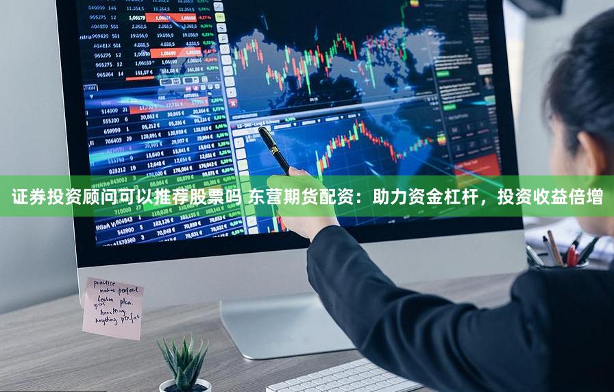 证券投资顾问可以推荐股票吗 东营期货配资：助力资金杠杆，投资收益倍增