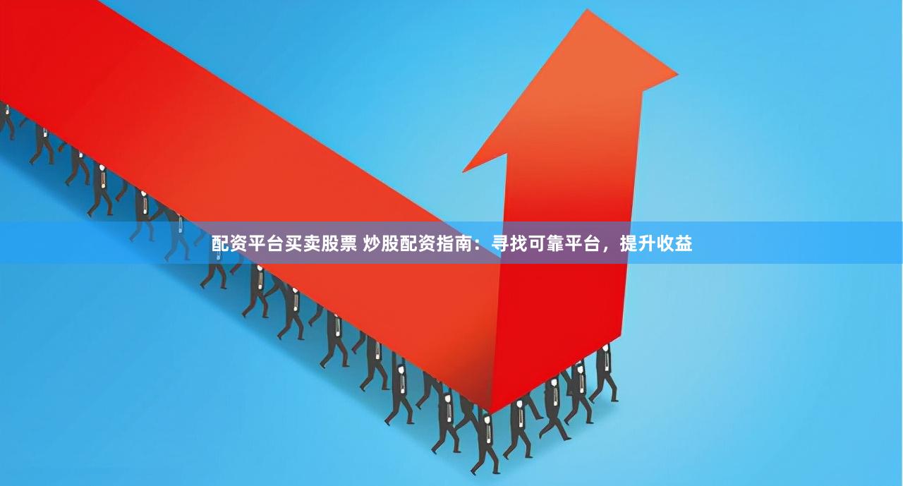 配资平台买卖股票 炒股配资指南：寻找可靠平台，提升收益