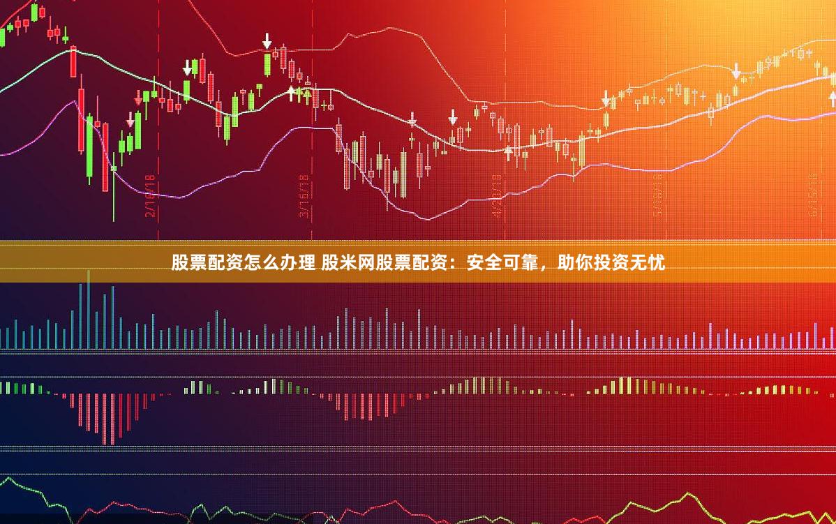 股票配资怎么办理 股米网股票配资：安全可靠，助你投资无忧