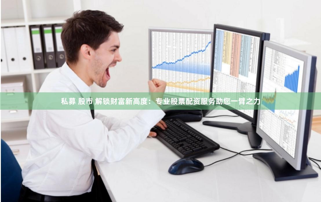 私募 股市 解锁财富新高度：专业股票配资服务助您一臂之力
