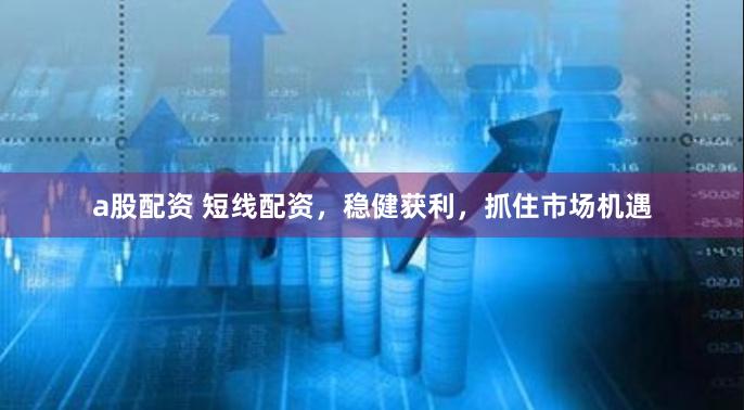 a股配资 短线配资，稳健获利，抓住市场机遇