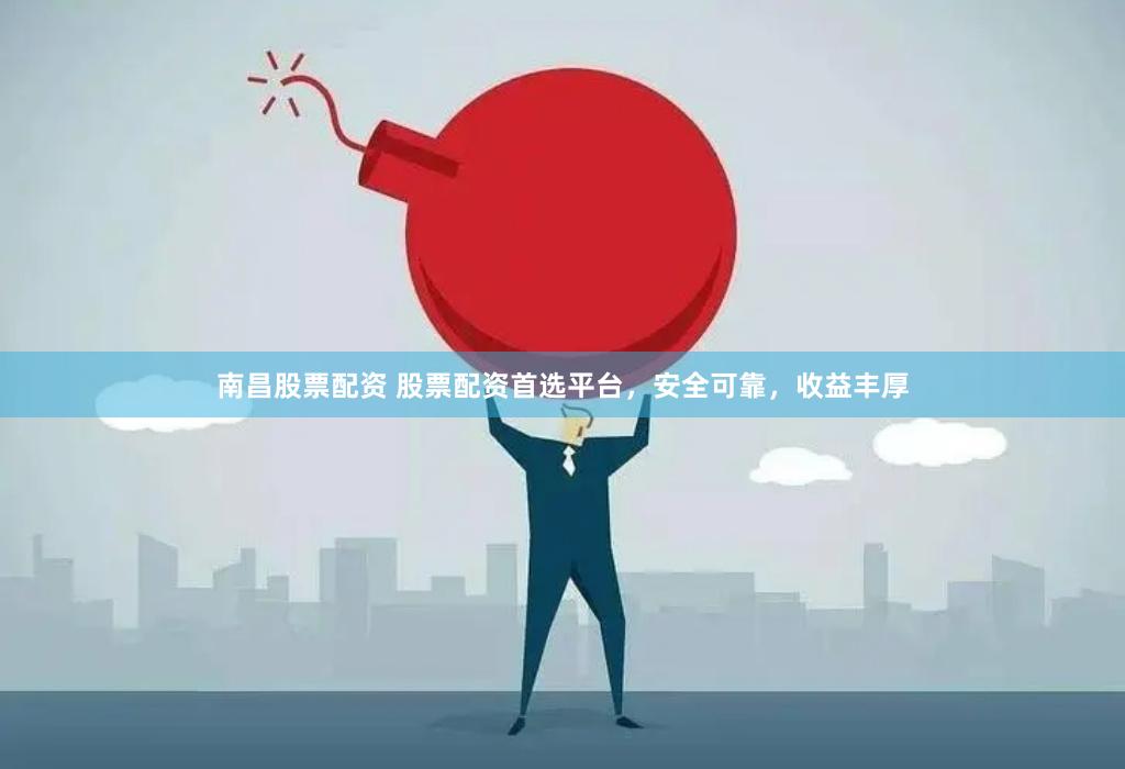 南昌股票配资 股票配资首选平台，安全可靠，收益丰厚