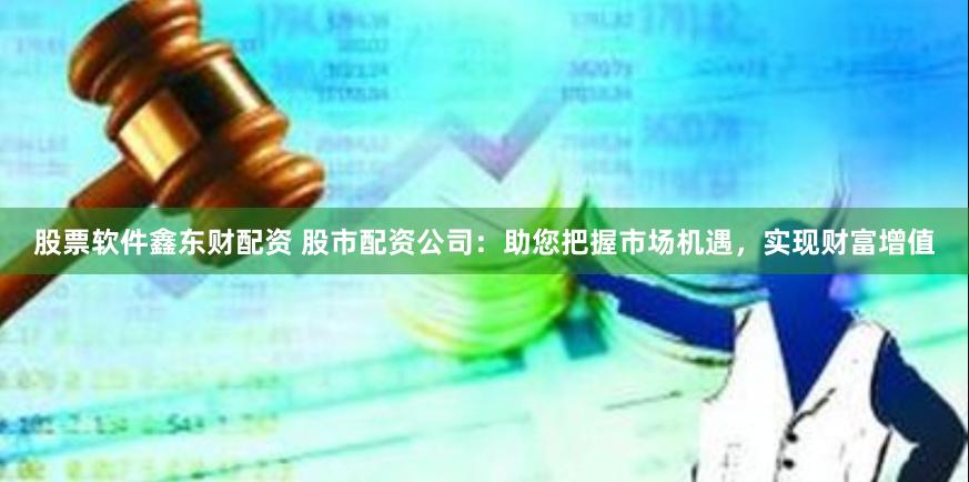股票软件鑫东财配资 股市配资公司：助您把握市场机遇，实现财富增值