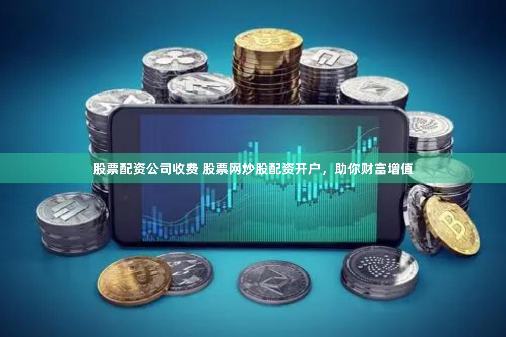 股票配资公司收费 股票网炒股配资开户，助你财富增值