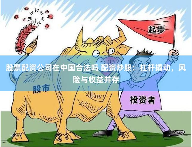 股票配资公司在中国合法吗 配资炒股：杠杆撬动，风险与收益并存