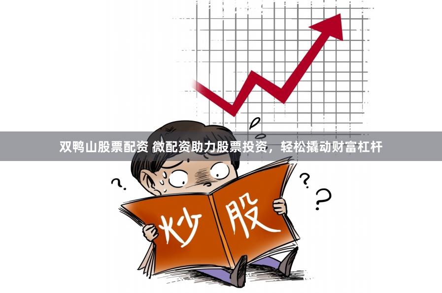 双鸭山股票配资 微配资助力股票投资，轻松撬动财富杠杆