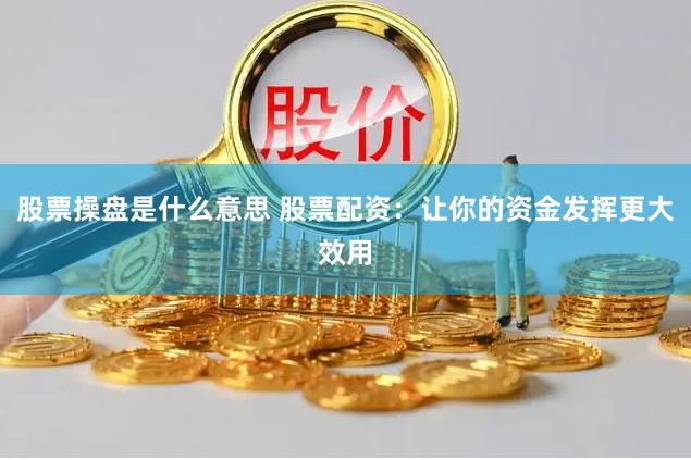 股票操盘是什么意思 股票配资：让你的资金发挥更大效用
