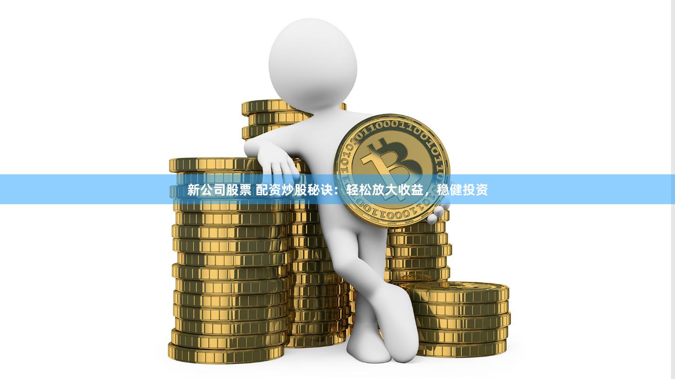 新公司股票 配资炒股秘诀：轻松放大收益，稳健投资