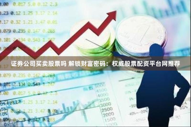 证券公司买卖股票吗 解锁财富密码：权威股票配资平台网推荐