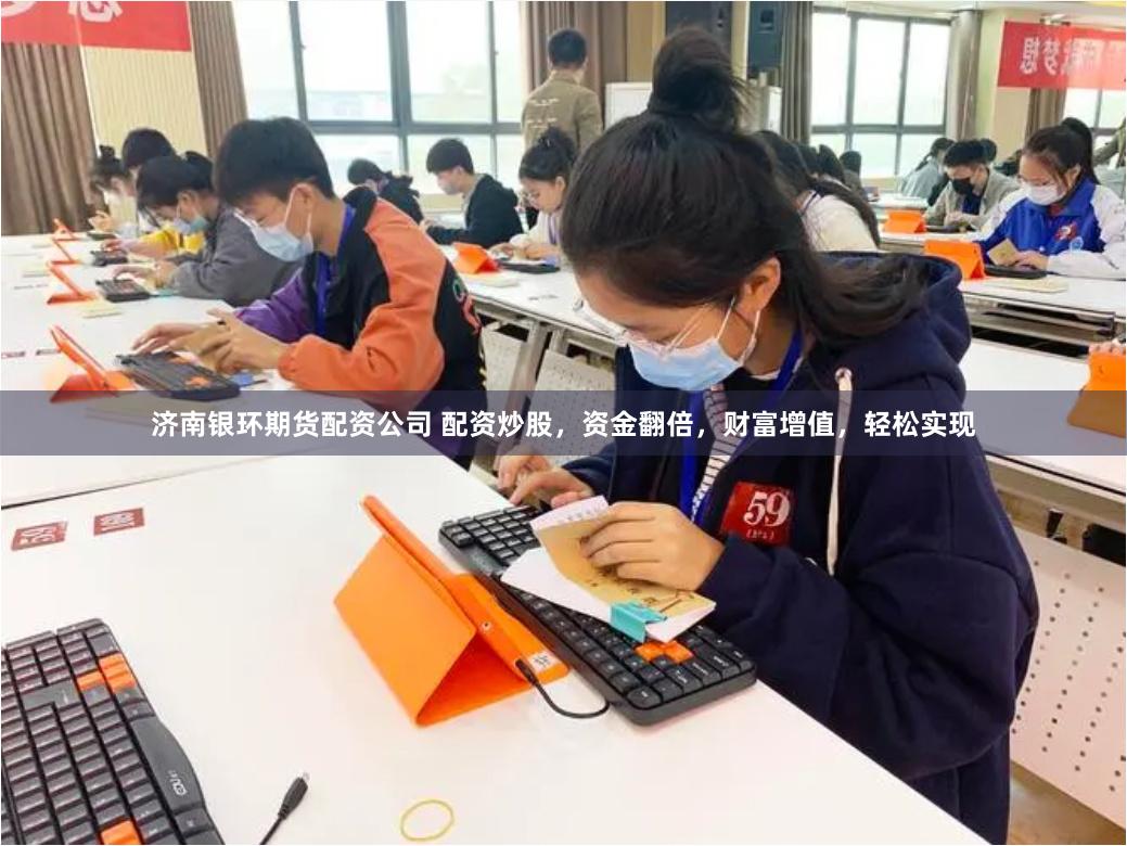 济南银环期货配资公司 配资炒股，资金翻倍，财富增值，轻松实现